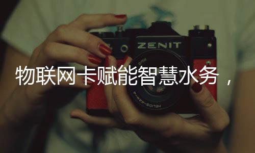 物联网卡赋能智慧水务,推动水资源智能化管理