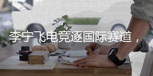 李宁飞电竞逐国际赛道,刷新中国跑鞋速度