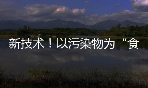 新技术!以污染物为“食”,微生物带来废水处理新思路