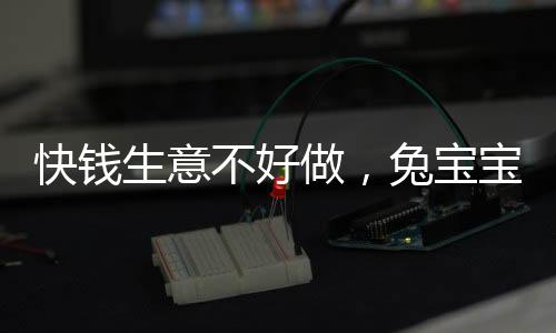 快钱生意不好做,兔宝宝贴牌创收“缩水”近半