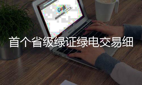 首个省级绿证绿电交易细则!源网荷储项目自发自用绿证暂不交易