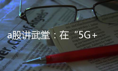 a股讲武堂:在“5G+VR”中感受无限风光