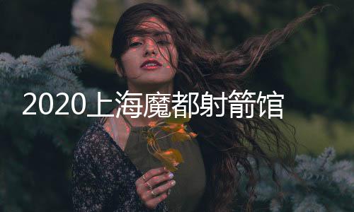 2020上海魔都射箭馆指南,到底哪家射箭馆好